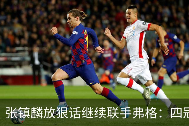 张镇麟放狠话继续联手弗格：四冠只是开始想要拿更多！两人关系不止是抱大腿