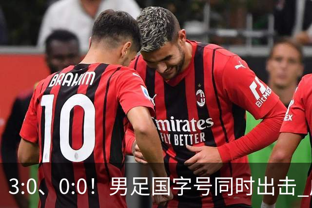 3:0、0:0！男足国字号同时出击 成年男足战平泰国 U23大胜塔吉克！